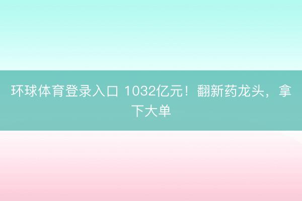 环球体育登录入口 1032亿元!翻新药龙头,拿下大单
