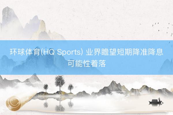 环球体育(HQ Sports) 业界瞻望短期降准降息可能性着落