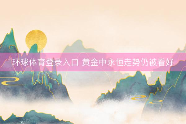 环球体育登录入口 黄金中永恒走势仍被看好