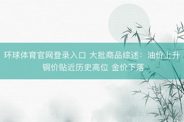 环球体育官网登录入口 大批商品综述：油价上升 铜价贴近历史高位 金价下落