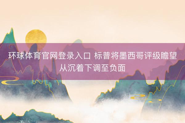 环球体育官网登录入口 标普将墨西哥评级瞻望从沉着下调至负面