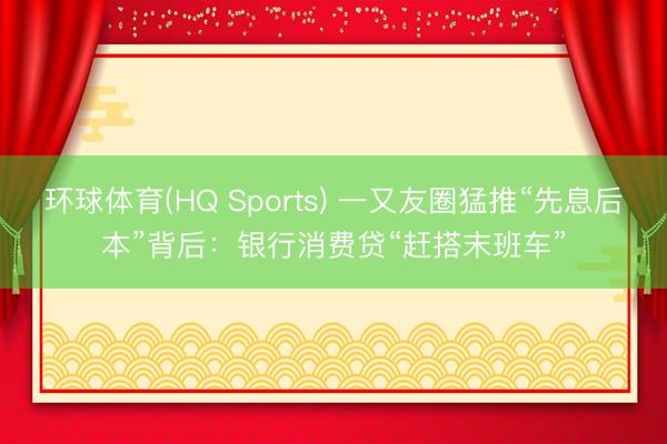 环球体育(HQ Sports) 一又友圈猛推“先息后本”背后：银行消费贷“赶搭末班车”