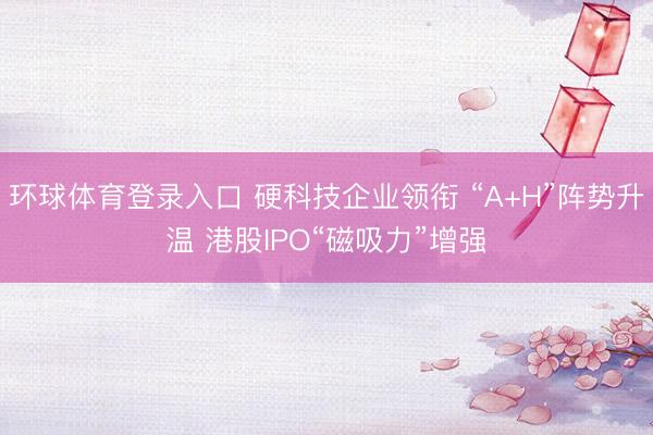 环球体育登录入口 硬科技企业领衔 “A+H”阵势升温 港股IPO“磁吸力”增强