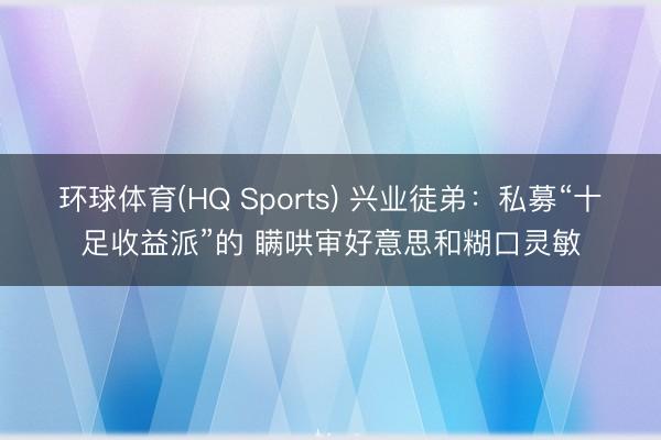 环球体育(HQ Sports) 兴业徒弟：私募“十足收益派”的 瞒哄审好意思和糊口灵敏
