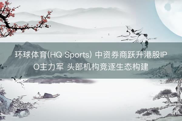环球体育(HQ Sports) 中资券商跃升港股IPO主力军 头部机构竞逐生态构建