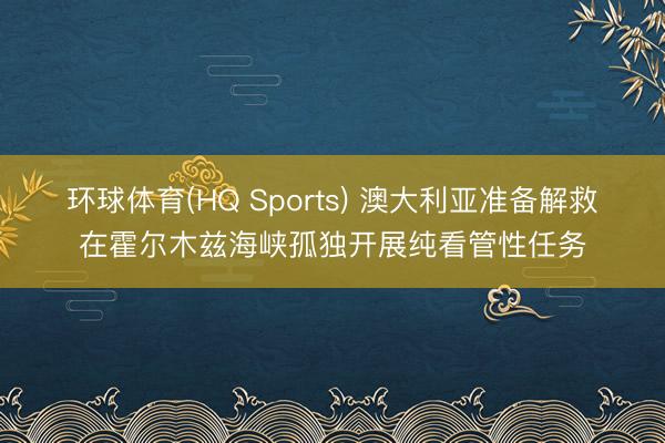 环球体育(HQ Sports) 澳大利亚准备解救在霍尔木兹海峡孤独开展纯看管性任务