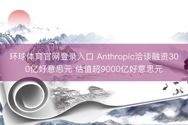 环球体育官网登录入口 Anthropic洽谈融资300亿好意思元 估值超9000亿好意思元