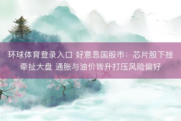 环球体育登录入口 好意思国股市：芯片股下挫牵扯大盘 通胀与油价皆升打压风险偏好