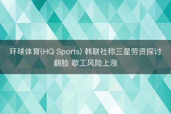 环球体育(HQ Sports) 韩联社称三星劳资探讨翻脸 歇工风险上涨