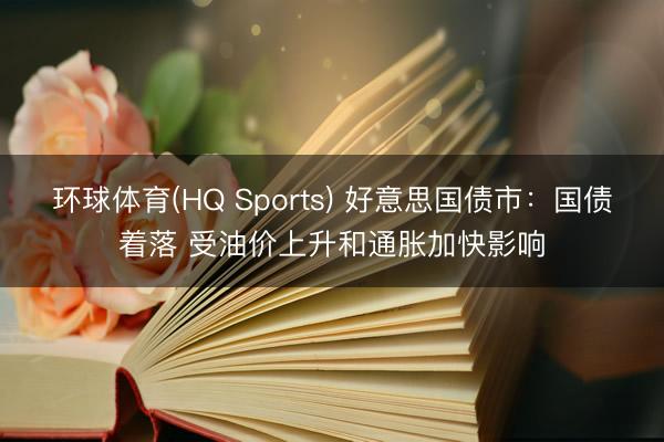 环球体育(HQ Sports) 好意思国债市：国债着落 受油价上升和通胀加快影响