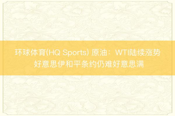 环球体育(HQ Sports) 原油：WTI陆续涨势 好意思伊和平条约仍难好意思满