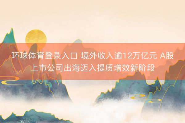 环球体育登录入口 境外收入逾12万亿元 A股上市公司出海迈入提质增效新阶段
