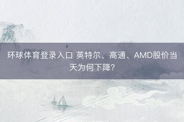 环球体育登录入口 英特尔、高通、AMD股价当天为何下降？
