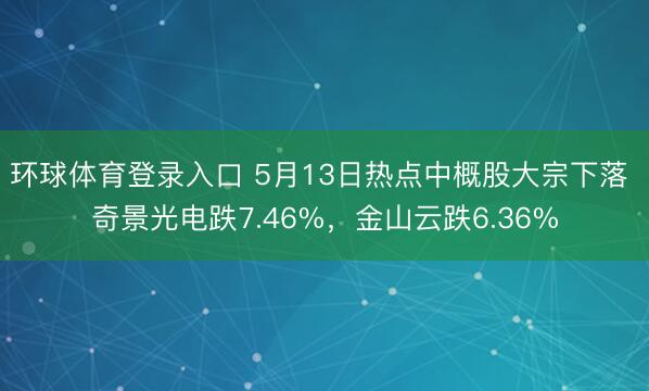 环球体育登录入口 5月13日热点中概股大宗下落 奇景光电跌7.46%，金山云跌6.36%