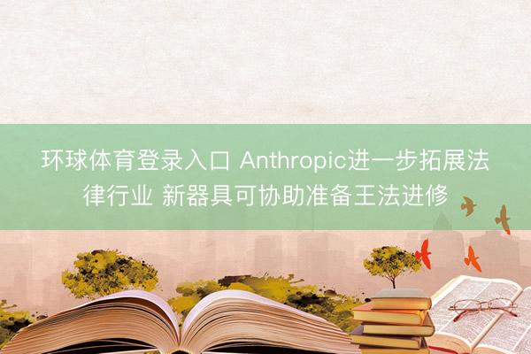 环球体育登录入口 Anthropic进一步拓展法律行业 新器具可协助准备王法进修