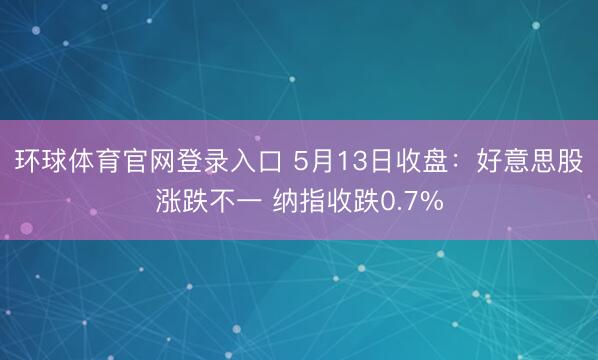 环球体育官网登录入口 5月13日收盘：好意思股涨跌不一 纳指收跌0.7%