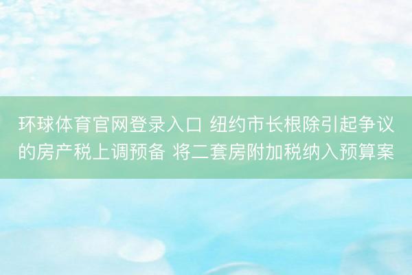 环球体育官网登录入口 纽约市长根除引起争议的房产税上调预备 将二套房附加税纳入预算案