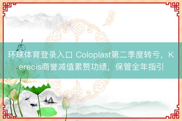 环球体育登录入口 Coloplast第二季度转亏，Kerecis商誉减值累赘功绩，保管全年指引
