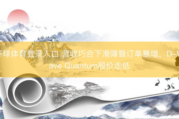 环球体育登录入口 营收巧合下滑障翳订单暴增，D-Wave Quantum股价走低