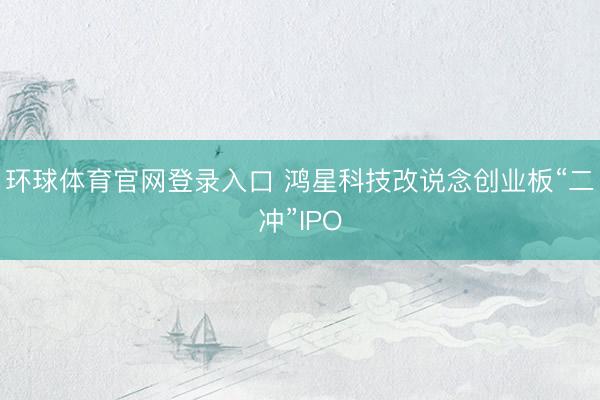 环球体育官网登录入口 鸿星科技改说念创业板“二冲”IPO
