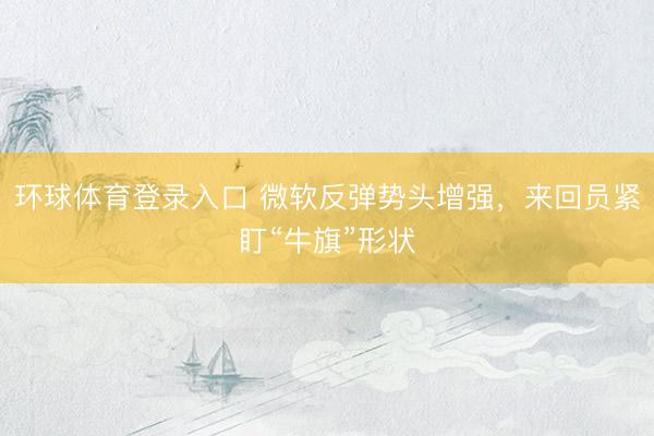环球体育登录入口 微软反弹势头增强，来回员紧盯“牛旗”形状