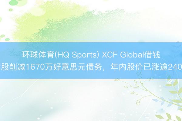 环球体育(HQ Sports) XCF Global借钱转股削减1670万好意思元债务,年内股价已涨逾240%