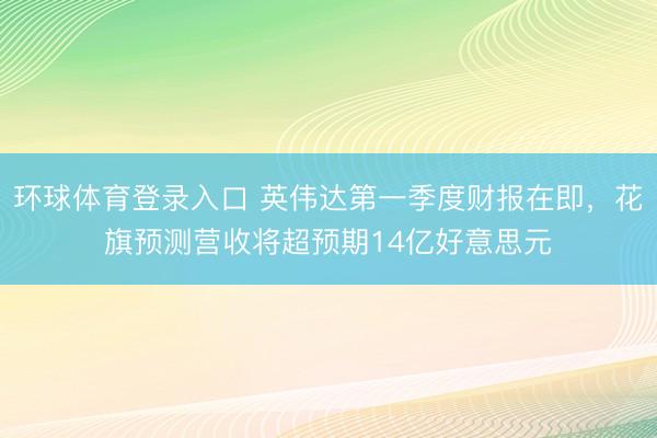 环球体育登录入口 英伟达第一季度财报在即，花旗预测营收将超预期14亿好意思元