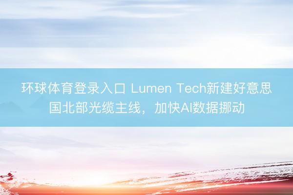 环球体育登录入口 Lumen Tech新建好意思国北部光缆主线，加快AI数据挪动