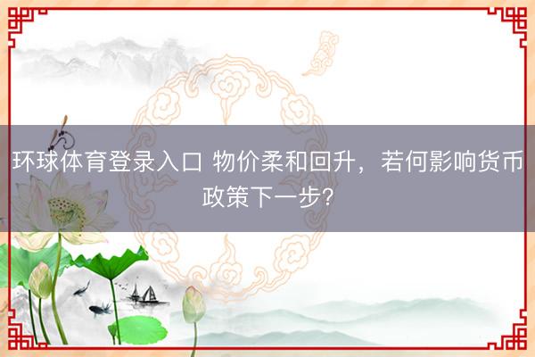 环球体育登录入口 物价柔和回升,若何影响货币政策下一步?