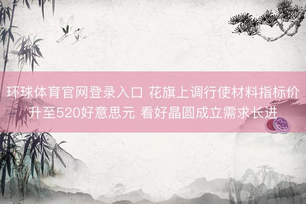 环球体育官网登录入口 花旗上调行使材料指标价升至520好意思元 看好晶圆成立需求长进