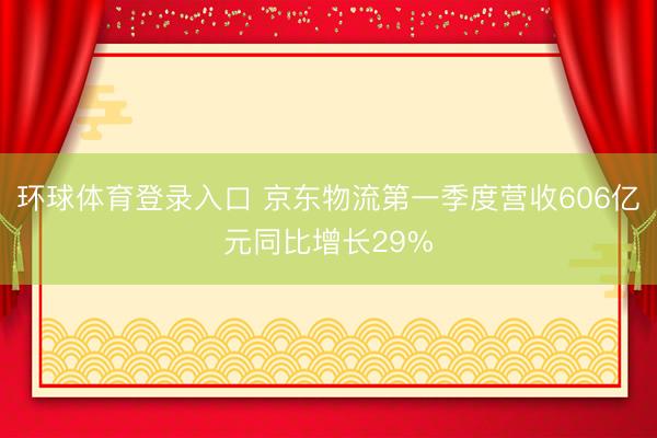 环球体育登录入口 京东物流第一季度营收606亿元同比增长29%
