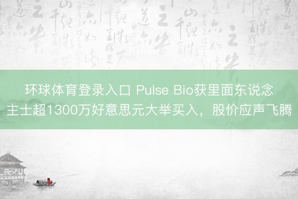 环球体育登录入口 Pulse Bio获里面东说念主士超1300万好意思元大举买入，股价应声飞腾