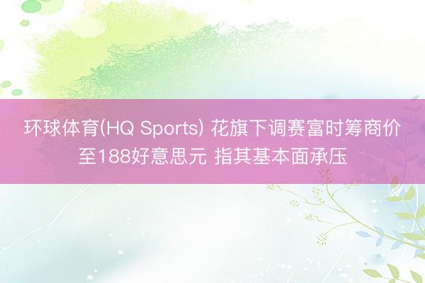 环球体育(HQ Sports) 花旗下调赛富时筹商价至188好意思元 指其基本面承压