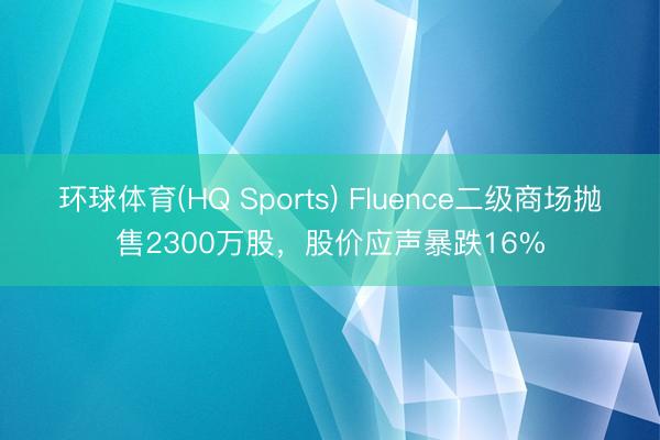 环球体育(HQ Sports) Fluence二级商场抛售2300万股，股价应声暴跌16%