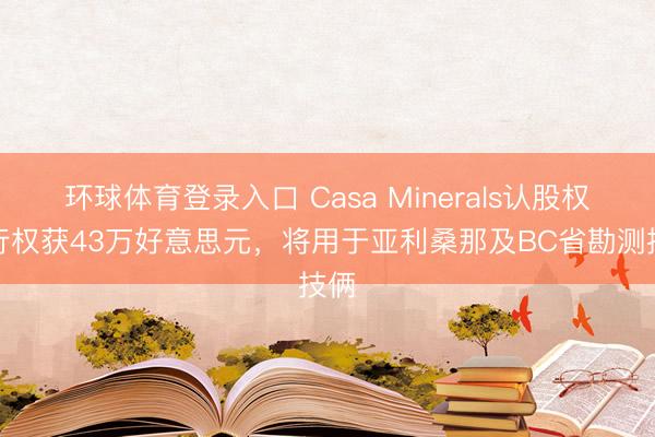 环球体育登录入口 Casa Minerals认股权证行权获43万好意思元，将用于亚利桑那及BC省勘测技俩