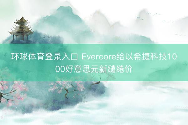 环球体育登录入口 Evercore给以希捷科技1000好意思元新缱绻价