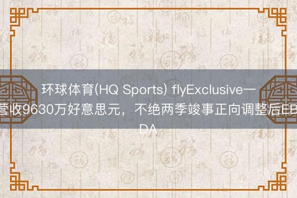 环球体育(HQ Sports) flyExclusive一季度营收9630万好意思元，不绝两季竣事正向调整后EBITDA