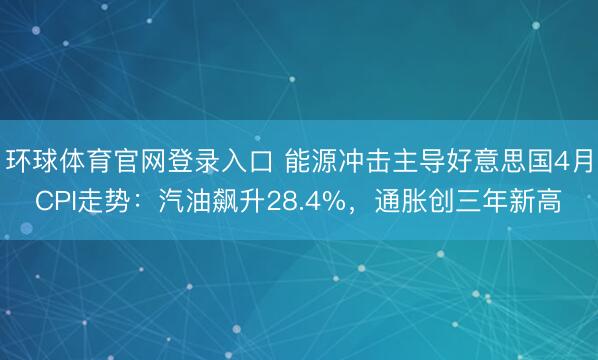 环球体育官网登录入口 能源冲击主导好意思国4月CPI走势：汽油飙升28.4%，通胀创三年新高