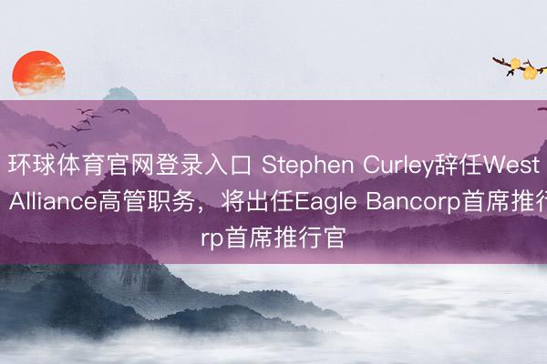 环球体育官网登录入口 Stephen Curley辞任Western Alliance高管职务，将出任Eagle Bancorp首席推行官