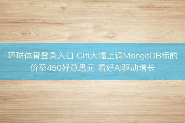 环球体育登录入口 Citi大幅上调MongoDB标的价至450好意思元 看好AI驱动增长