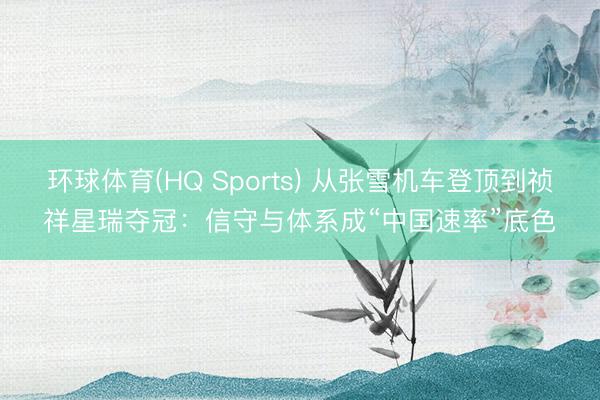 环球体育(HQ Sports) 从张雪机车登顶到祯祥星瑞夺冠：信守与体系成“中国速率”底色