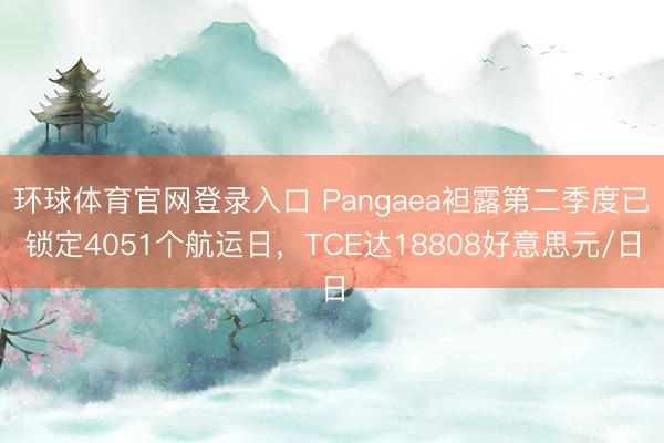 环球体育官网登录入口 Pangaea袒露第二季度已锁定4051个航运日，TCE达18808好意思元/日