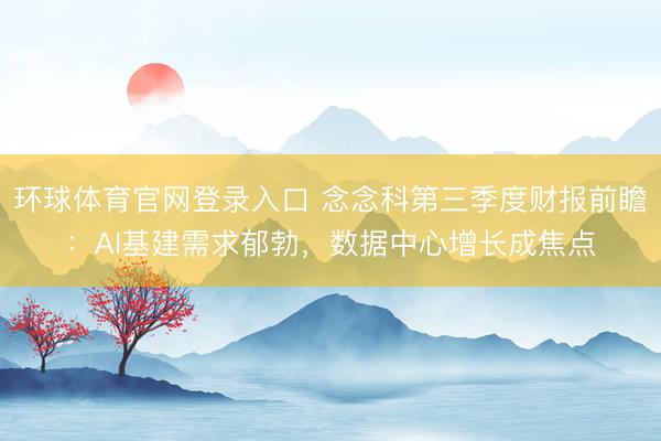 环球体育官网登录入口 念念科第三季度财报前瞻：AI基建需求郁勃，数据中心增长成焦点