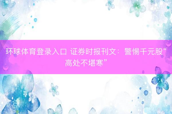 环球体育登录入口 证券时报刊文：警惕千元股“高处不堪寒”