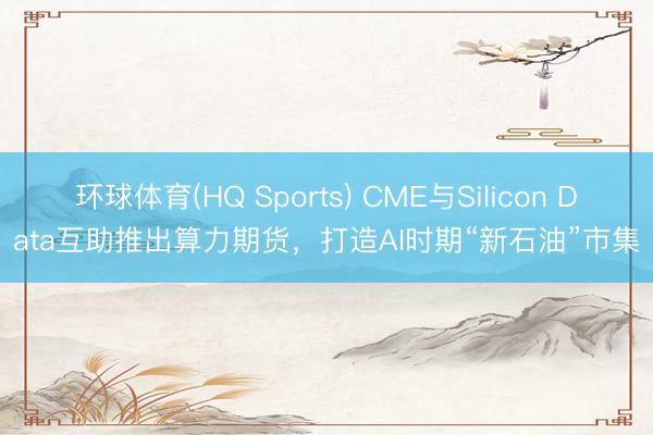 环球体育(HQ Sports) CME与Silicon Data互助推出算力期货，打造AI时期“新石油”市集