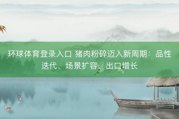 环球体育登录入口 猪肉粉碎迈入新周期：品性迭代、场景扩容、出口增长