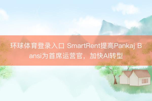 环球体育登录入口 SmartRent提高Pankaj Bansi为首席运营官，加快AI转型