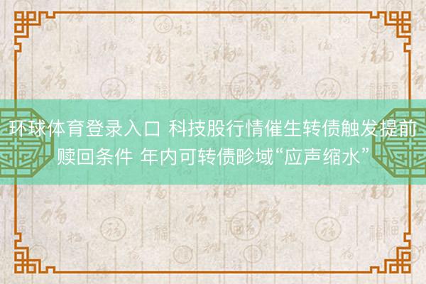 环球体育登录入口 科技股行情催生转债触发提前赎回条件 年内可转债畛域“应声缩水”