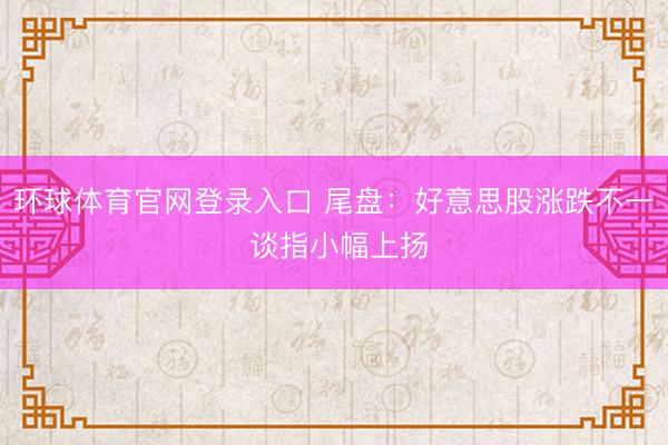 环球体育官网登录入口 尾盘：好意思股涨跌不一 谈指小幅上扬