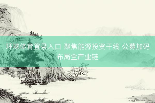 环球体育登录入口 聚焦能源投资干线 公募加码布局全产业链